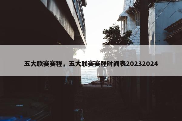 五大联赛赛程，五大联赛赛程时间表20232024