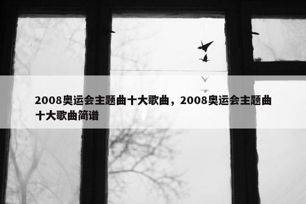 2008奥运会主题曲十大歌曲，2008奥运会主题曲十大歌曲简谱