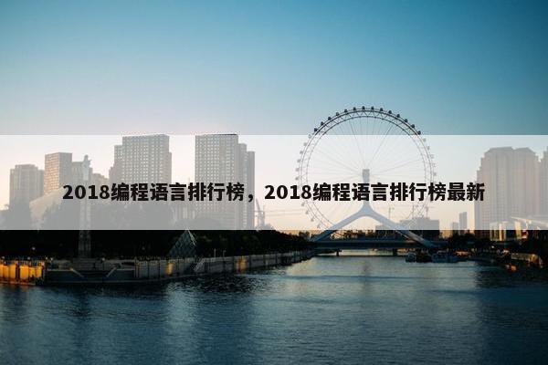 2018编程语言排行榜，2018编程语言排行榜最新