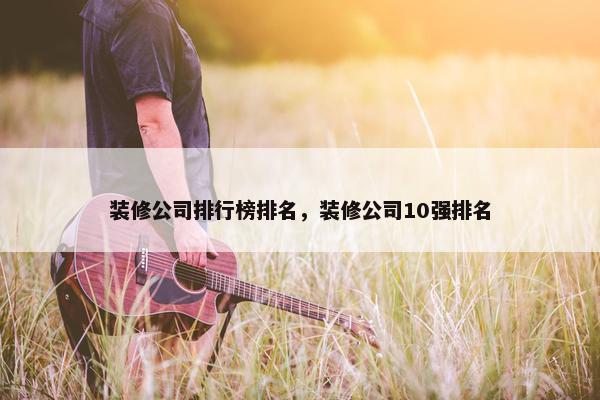 装修公司排行榜排名，装修公司10强排名