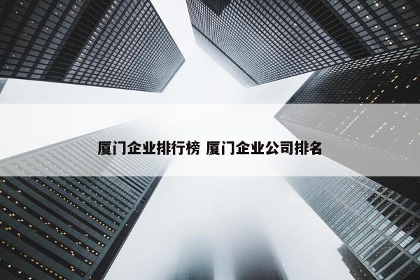 厦门企业排行榜 厦门企业公司排名