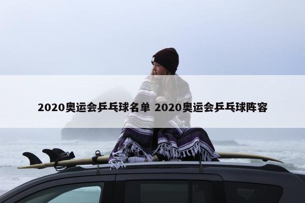 2020奥运会乒乓球名单 2020奥运会乒乓球阵容