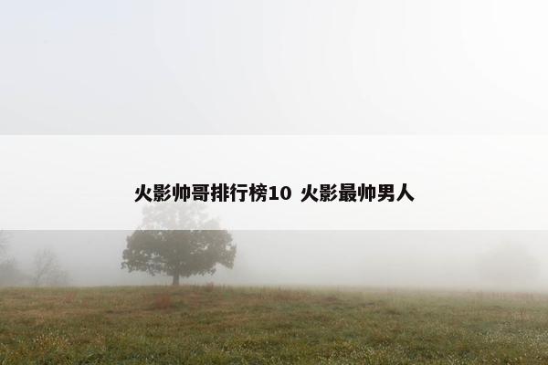 火影帅哥排行榜10 火影最帅男人