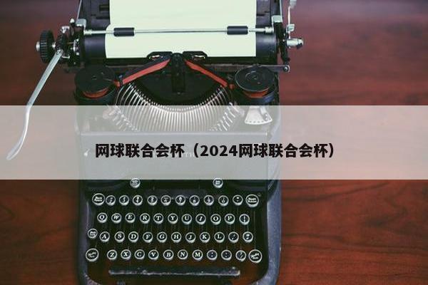 网球联合会杯（2024网球联合会杯）