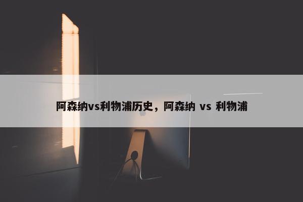 阿森纳vs利物浦历史，阿森纳 vs 利物浦