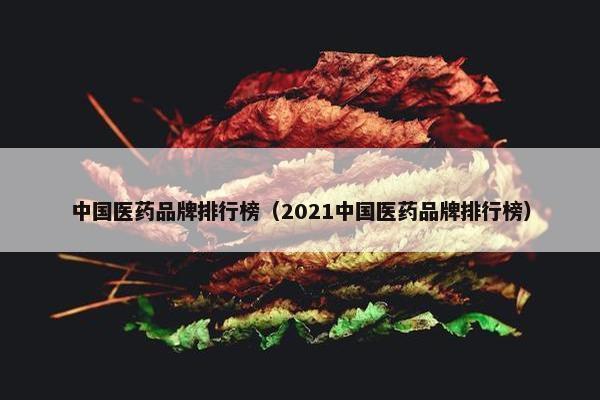 中国医药品牌排行榜（2021中国医药品牌排行榜）