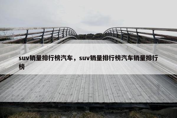 suv销量排行榜汽车，suv销量排行榜汽车销量排行榜