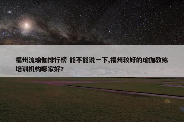 福州流瑜伽排行榜 能不能说一下,福州较好的瑜伽教练培训机构哪家好?