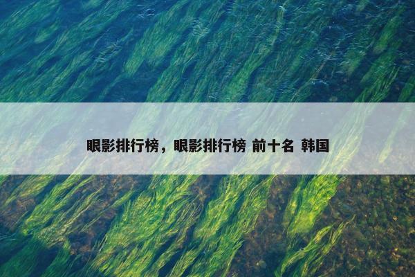 眼影排行榜，眼影排行榜 前十名 韩国