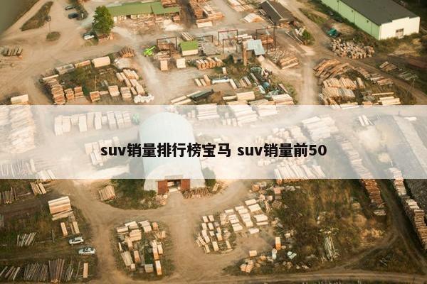 suv销量排行榜宝马 suv销量前50