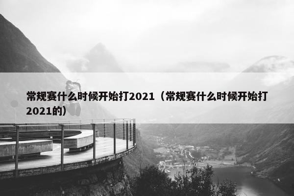 常规赛什么时候开始打2021（常规赛什么时候开始打2021的）