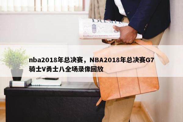 nba2018年总决赛，NBA2018年总决赛G7骑士V勇士八全场录像回放