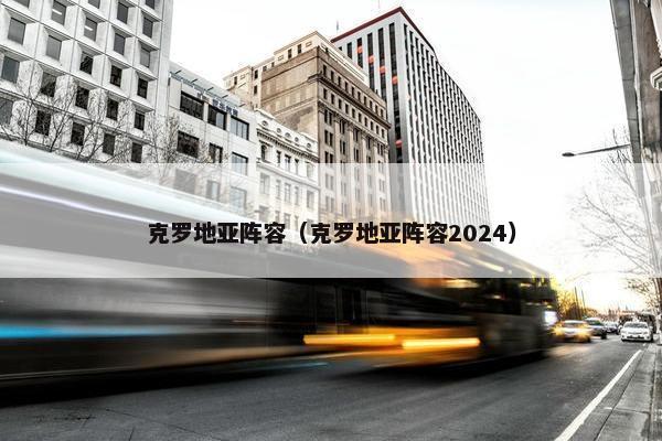 克罗地亚阵容（克罗地亚阵容2024）