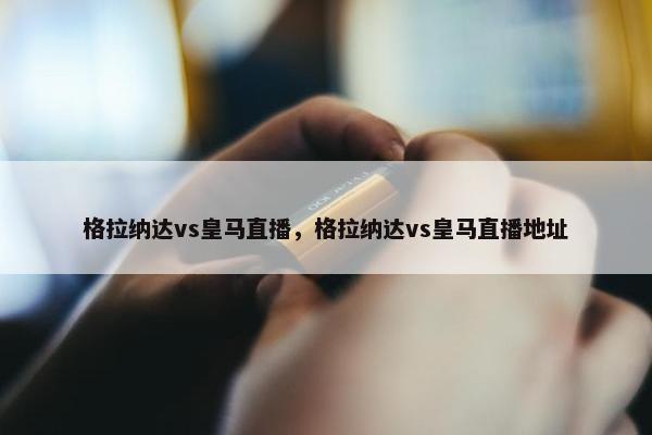 格拉纳达vs皇马直播，格拉纳达vs皇马直播地址