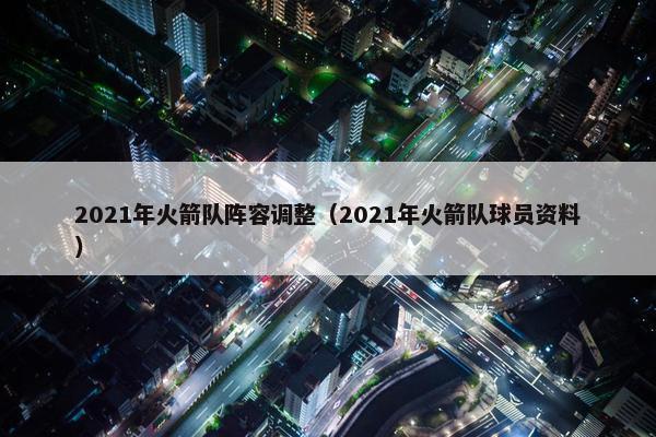 2021年火箭队阵容调整（2021年火箭队球员资料）