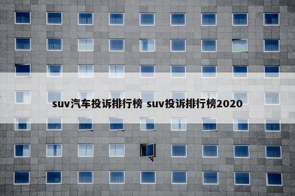 suv汽车投诉排行榜 suv投诉排行榜2020