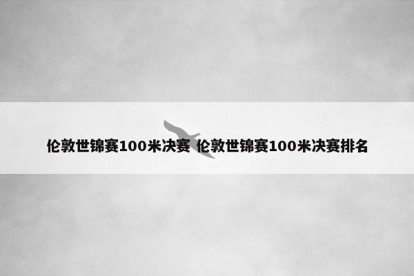 伦敦世锦赛100米决赛 伦敦世锦赛100米决赛排名