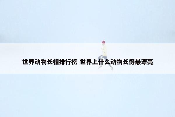 世界动物长相排行榜 世界上什么动物长得最漂亮