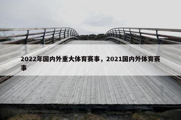 2022年国内外重大体育赛事，2021国内外体育赛事