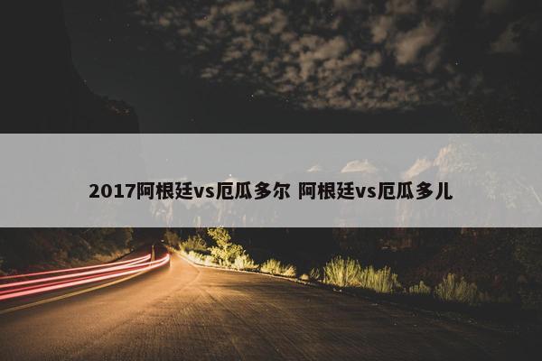 2017阿根廷vs厄瓜多尔 阿根廷vs厄瓜多儿