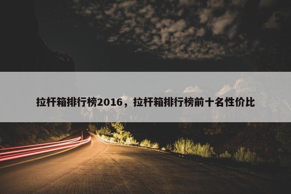 拉杆箱排行榜2016，拉杆箱排行榜前十名性价比