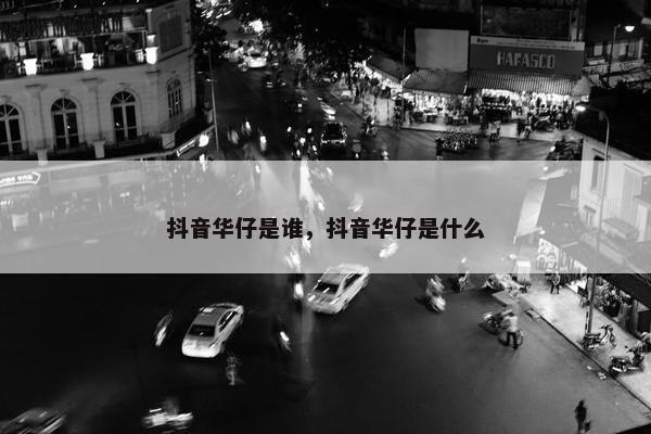 抖音华仔是谁，抖音华仔是什么