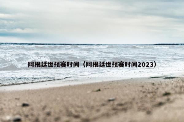 阿根廷世预赛时间（阿根廷世预赛时间2023）