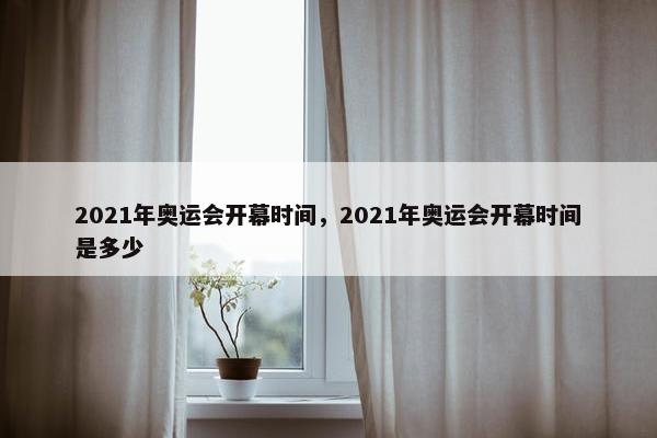 2021年奥运会开幕时间，2021年奥运会开幕时间是多少