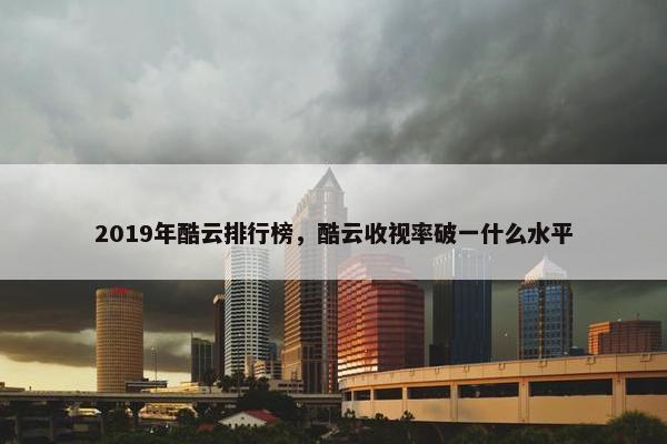 2019年酷云排行榜，酷云收视率破一什么水平