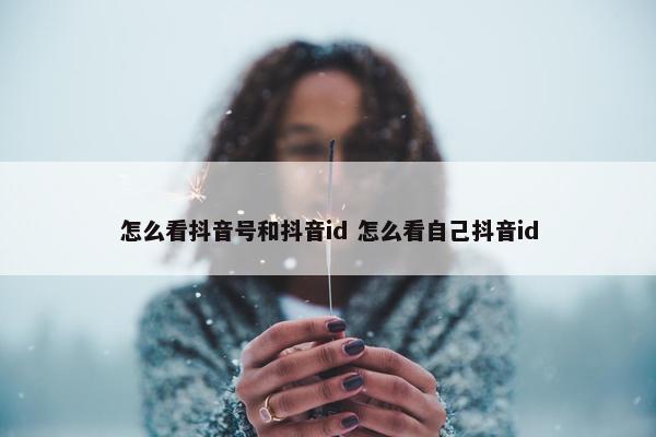 怎么看抖音号和抖音id 怎么看自己抖音id