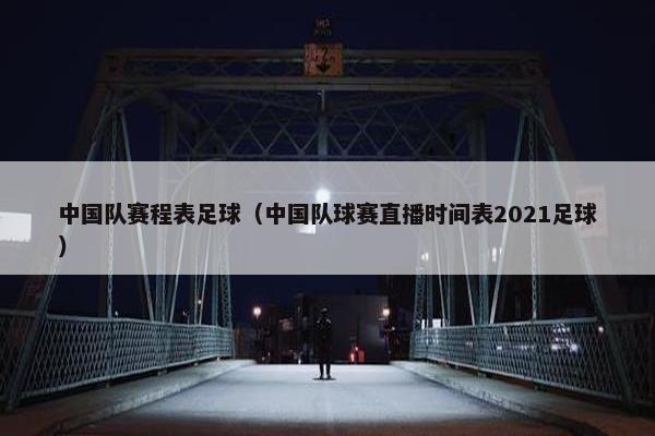 中国队赛程表足球（中国队球赛直播时间表2021足球）