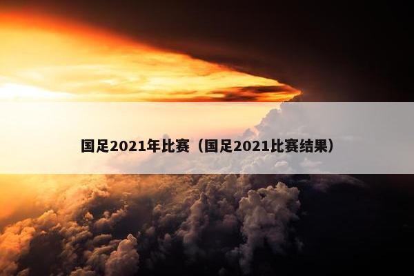 国足2021年比赛（国足2021比赛结果）