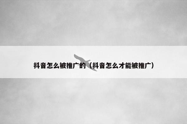 抖音怎么被推广的（抖音怎么才能被推广）