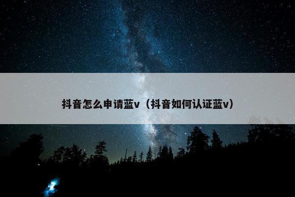 抖音怎么申请蓝v（抖音如何认证蓝v）