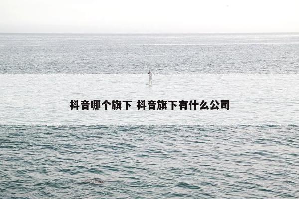 抖音哪个旗下 抖音旗下有什么公司