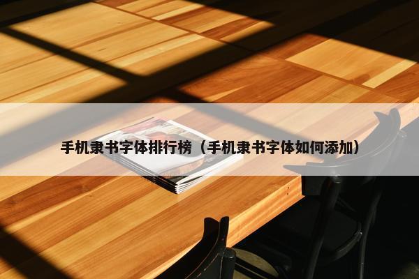 手机隶书字体排行榜（手机隶书字体如何添加）