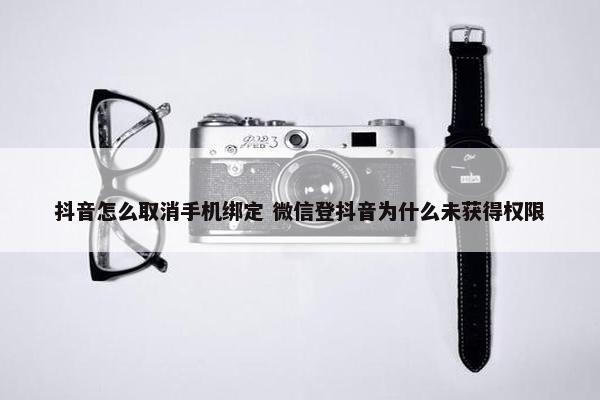 抖音怎么取消手机绑定 微信登抖音为什么未获得权限