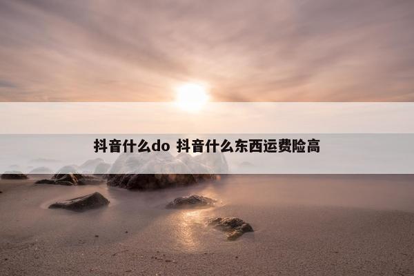 抖音什么do 抖音什么东西运费险高