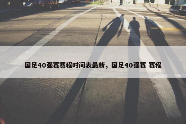 国足40强赛赛程时间表最新，国足40强赛 赛程