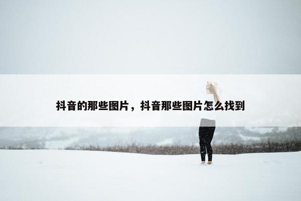 抖音的那些图片，抖音那些图片怎么找到