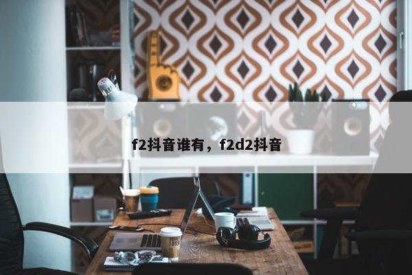 f2抖音谁有，f2d2抖音