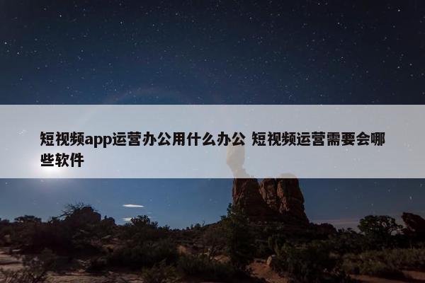 短视频app运营办公用什么办公 短视频运营需要会哪些软件