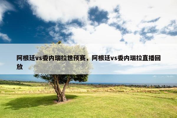 阿根廷vs委内瑞拉世预赛，阿根廷vs委内瑞拉直播回放