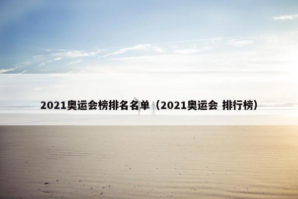 2021奥运会榜排名名单（2021奥运会 排行榜）