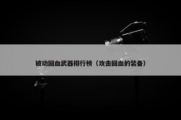 被动回血武器排行榜（攻击回血的装备）