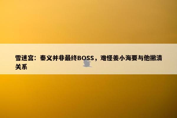 雪迷宫：秦义并非最终BOSS，难怪姜小海要与他撇清关系