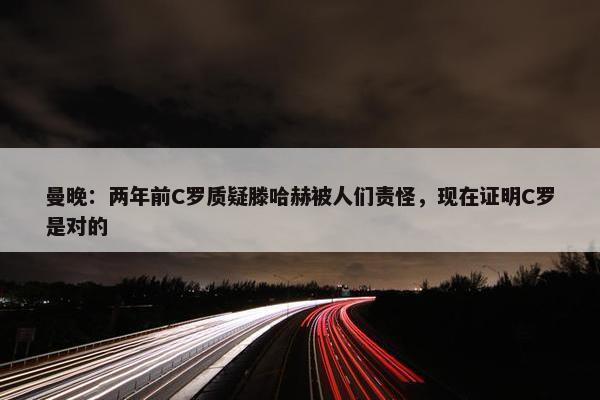 曼晚：两年前C罗质疑滕哈赫被人们责怪，现在证明C罗是对的