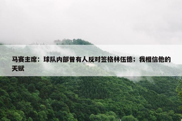 马赛主席：球队内部曾有人反对签格林伍德；我相信他的天赋