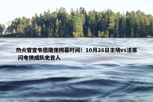 热火官宣韦德雕像揭幕时间！10月28日主场vs活塞 闪电侠成队史首人