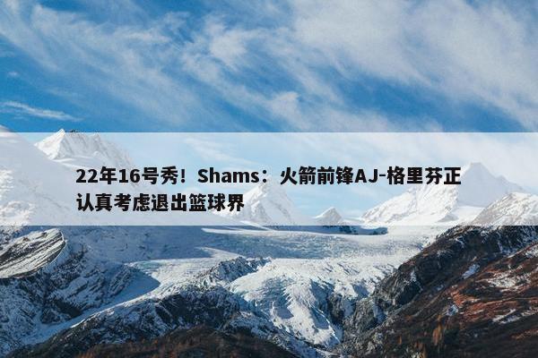 22年16号秀！Shams：火箭前锋AJ-格里芬正认真考虑退出篮球界